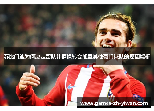 苏比门迪为何决定留队并拒绝转会加盟其他豪门球队的原因解析 苏比门迪为何决定留队并拒绝转会加盟其他豪门球队的原因解析