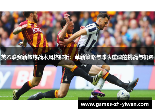 英乙联赛新教练战术风格解析:革新策略与球队重建的挑战与机遇 英乙联赛新教练战术风格解析:革新策略与球队重建的挑战与机遇