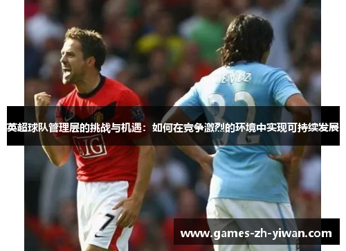 英超球队管理层的挑战与机遇:如何在竞争激烈的环境中实现可持续发展 英超球队管理层的挑战与机遇:如何在竞争激烈的环境中实现可持续发展