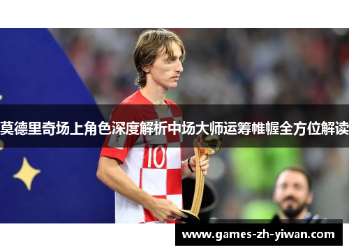 莫德里奇场上角色深度解析中场大师运筹帷幄全方位解读 莫德里奇场上角色深度解析中场大师运筹帷幄全方位解读