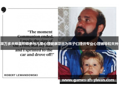 莱万多夫斯基积极参与儿童心理健康项目为孩子们提供专业心理辅导和支持 莱万多夫斯基积极参与儿童心理健康项目为孩子们提供专业心理辅导和支持
