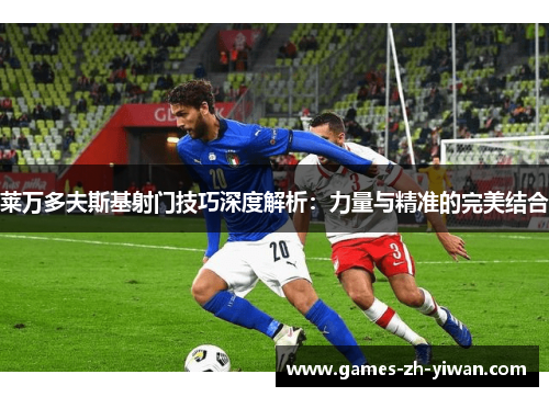 莱万多夫斯基射门技巧深度解析:力量与精准的完美结合 莱万多夫斯基射门技巧深度解析:力量与精准的完美结合