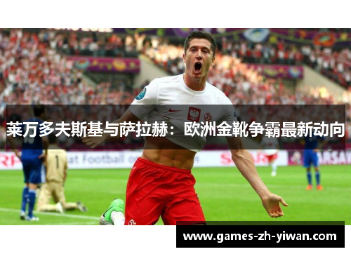 莱万多夫斯基与萨拉赫:欧洲金靴争霸最新动向 莱万多夫斯基与萨拉赫:欧洲金靴争霸最新动向