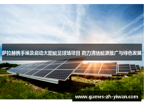 萨拉赫携手埃及启动太阳能足球场项目 助力清洁能源推广与绿色发展