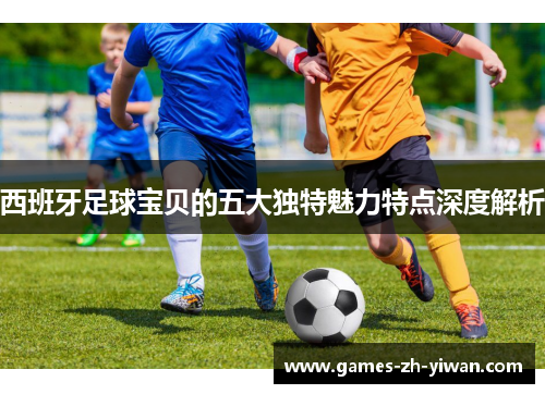 西班牙足球宝贝的五大独特魅力特点深度解析