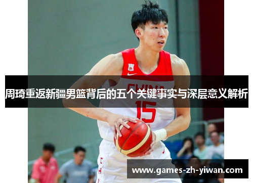 周琦重返新疆男篮背后的五个关键事实与深层意义解析 周琦重返新疆男篮背后的五个关键事实与深层意义解析