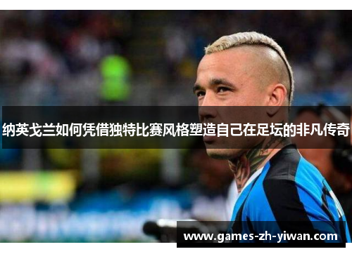 纳英戈兰如何凭借独特比赛风格塑造自己在足坛的非凡传奇