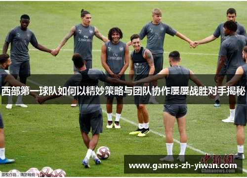 西部第一球队如何以精妙策略与团队协作屡屡战胜对手揭秘