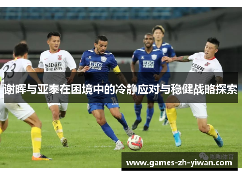 谢晖与亚泰在困境中的冷静应对与稳健战略探索 谢晖与亚泰在困境中的冷静应对与稳健战略探索