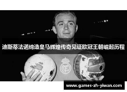 迪斯蒂法诺缔造皇马辉煌传奇见证欧冠王朝崛起历程