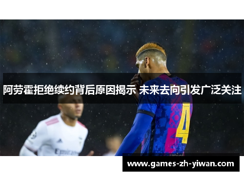 阿劳霍拒绝续约背后原因揭示 未来去向引发广泛关注