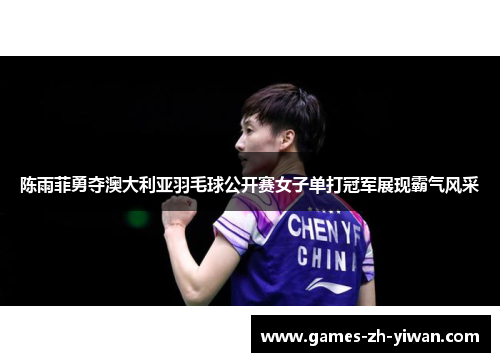陈雨菲勇夺澳大利亚羽毛球公开赛女子单打冠军展现霸气风采