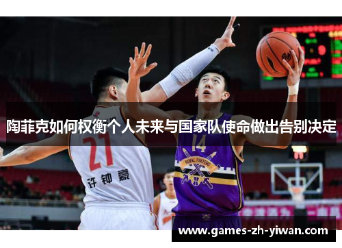 陶菲克如何权衡个人未来与国家队使命做出告别决定