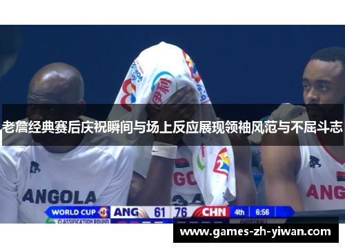 老詹经典赛后庆祝瞬间与场上反应展现领袖风范与不屈斗志 老詹经典赛后庆祝瞬间与场上反应展现领袖风范与不屈斗志