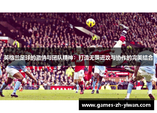 英格兰足球的激情与团队精神：打造无畏进攻与协作的完美结合