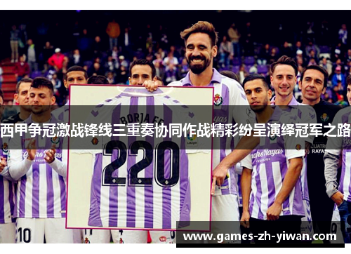 西甲争冠激战锋线三重奏协同作战精彩纷呈演绎冠军之路