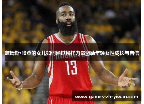詹姆斯·哈登的女儿如何通过榜样力量激励年轻女性成长与自信 詹姆斯·哈登的女儿如何通过榜样力量激励年轻女性成长与自信
