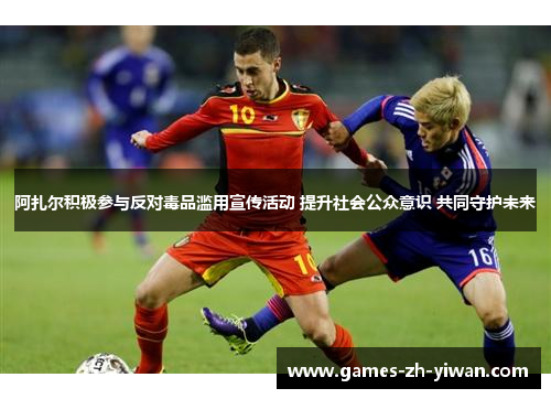 阿扎尔积极参与反对毒品滥用宣传活动 提升社会公众意识 共同守护未来