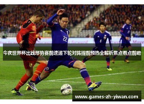 今夜世界杯出线形势赛前速递下轮对阵提前预热全解析焦点看点前瞻 今夜世界杯出线形势赛前速递下轮对阵提前预热全解析焦点看点前瞻