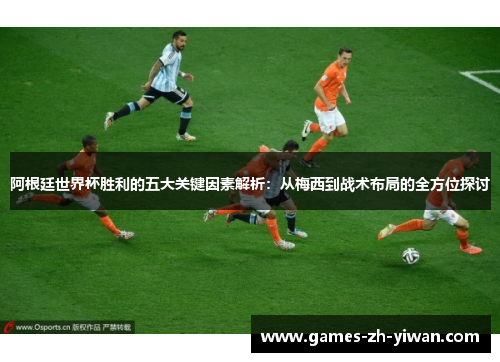 阿根廷世界杯胜利的五大关键因素解析：从梅西到战术布局的全方位探讨