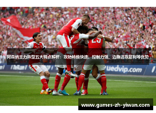 阿森纳主力阵型五大特点解析:攻防转换快速、控制力强、边路进攻犀利等优势 阿森纳主力阵型五大特点解析:攻防转换快速、控制力强、边路进攻犀利等优势