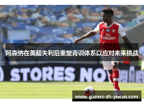阿森纳在英超失利后重塑青训体系以应对未来挑战