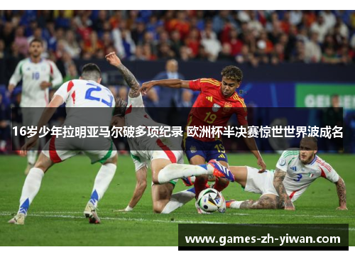 16岁少年拉明亚马尔破多项纪录 欧洲杯半决赛惊世世界波成名 16岁少年拉明亚马尔破多项纪录 欧洲杯半决赛惊世世界波成名