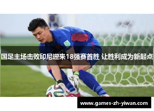 国足主场击败印尼迎来18强赛首胜 让胜利成为新起点 国足主场击败印尼迎来18强赛首胜 让胜利成为新起点