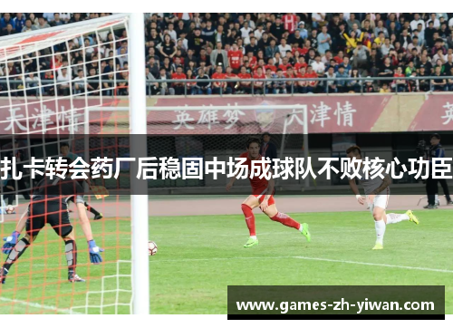 扎卡转会药厂后稳固中场成球队不败核心功臣