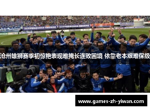 沧州雄狮赛季初惊艳表现难掩长连败困境 依靠老本艰难保级 沧州雄狮赛季初惊艳表现难掩长连败困境 依靠老本艰难保级