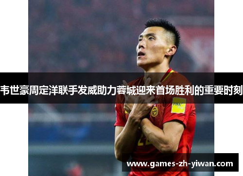 韦世豪周定洋联手发威助力蓉城迎来首场胜利的重要时刻