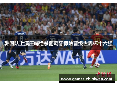 韩国队上演压哨绝杀葡萄牙惊险晋级世界杯十六强