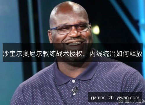 沙奎尔奥尼尔教练战术授权，内线统治如何释放